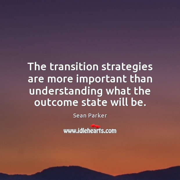 The transition strategies are more important than understanding what the outcome state Sean Parker Picture Quote