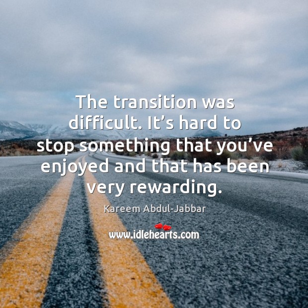The transition was difficult. It’s hard to stop something that you’ve enjoyed and that has been very rewarding. Kareem Abdul-Jabbar Picture Quote