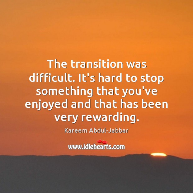 The transition was difficult. It’s hard to stop something that you’ve enjoyed Kareem Abdul-Jabbar Picture Quote