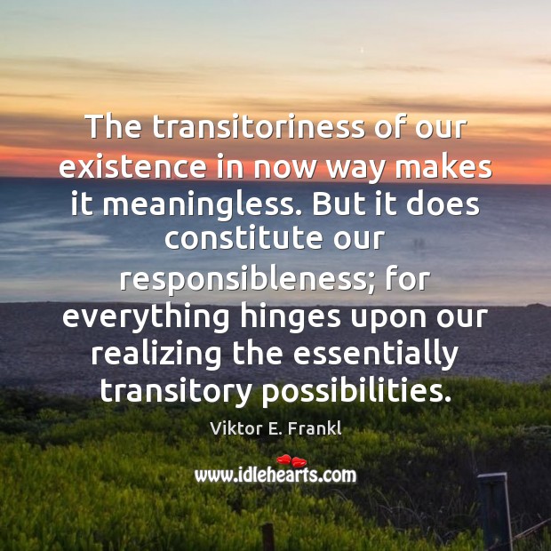 The transitoriness of our existence in now way makes it meaningless. But Viktor E. Frankl Picture Quote