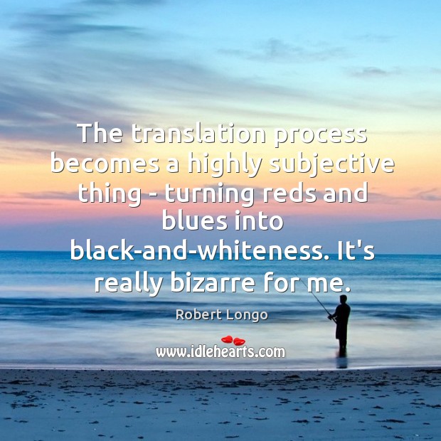 The translation process becomes a highly subjective thing – turning reds and Robert Longo Picture Quote