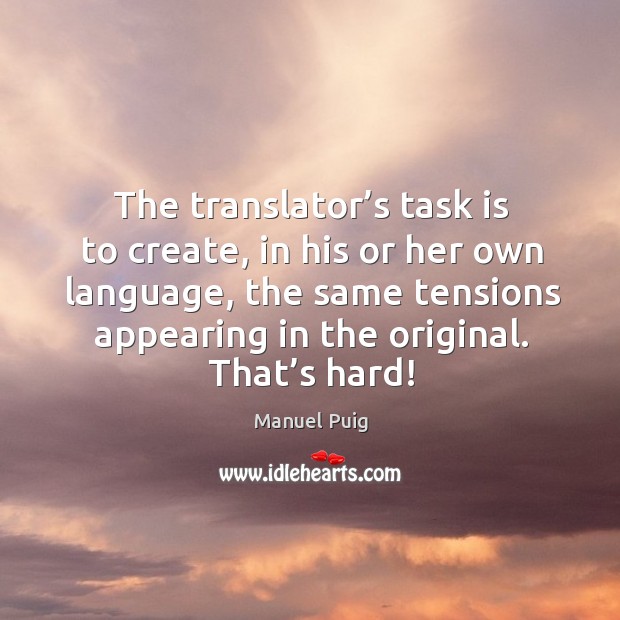 The translator’s task is to create, in his or her own language, the same tensions appearing in the original. That’s hard! Manuel Puig Picture Quote