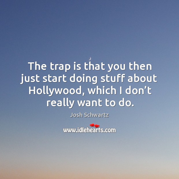 The trap is that you then just start doing stuff about hollywood, which I don’t really want to do. Image