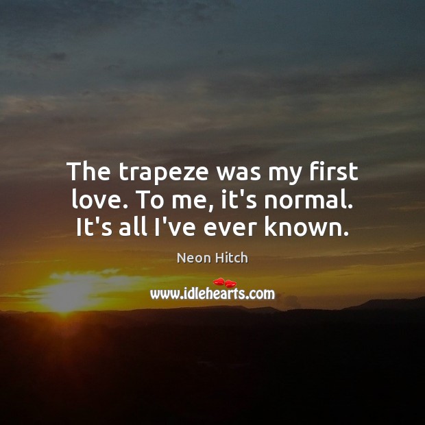 The trapeze was my first love. To me, it’s normal. It’s all I’ve ever known. Neon Hitch Picture Quote