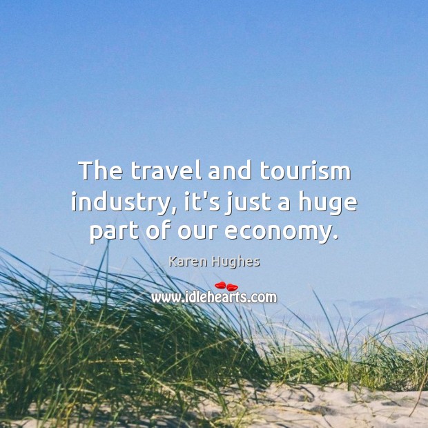 The travel and tourism industry, it’s just a huge part of our economy. Karen Hughes Picture Quote