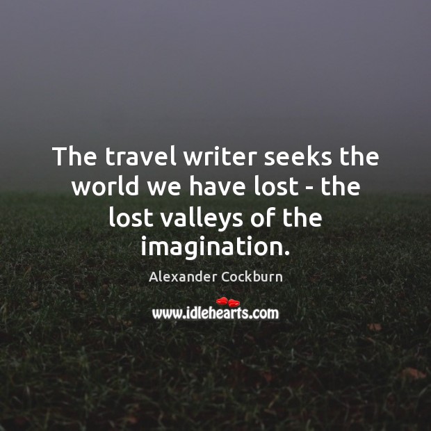 The travel writer seeks the world we have lost – the lost valleys of the imagination. Image