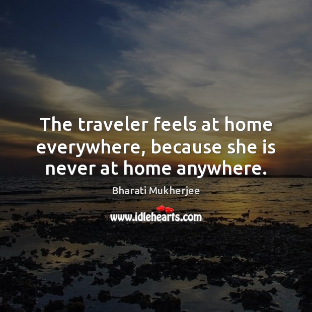 The traveler feels at home everywhere, because she is never at home anywhere. Bharati Mukherjee Picture Quote