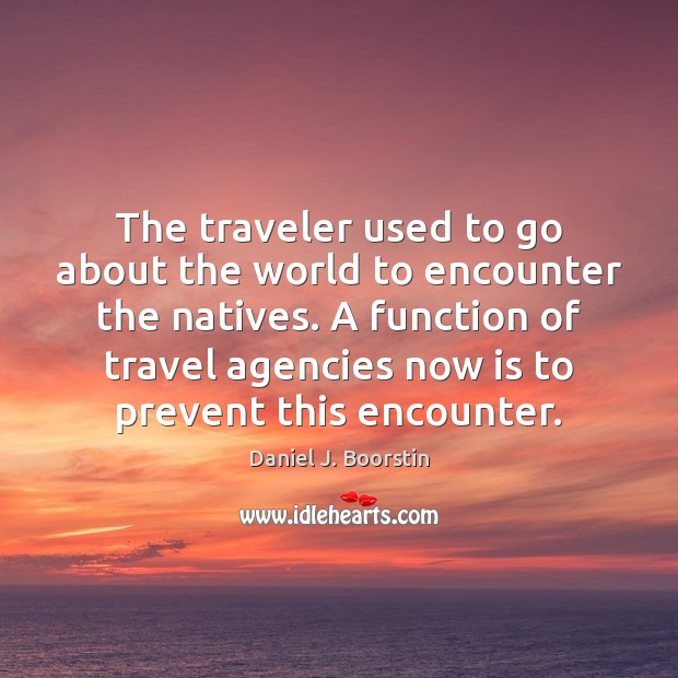 The traveler used to go about the world to encounter the natives. Daniel J. Boorstin Picture Quote