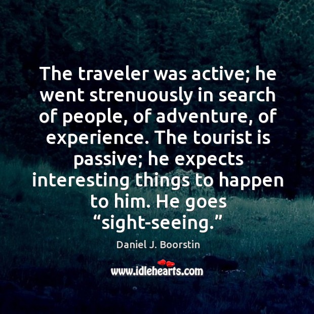 The traveler was active; he went strenuously in search of people, of adventure, of experience. Daniel J. Boorstin Picture Quote