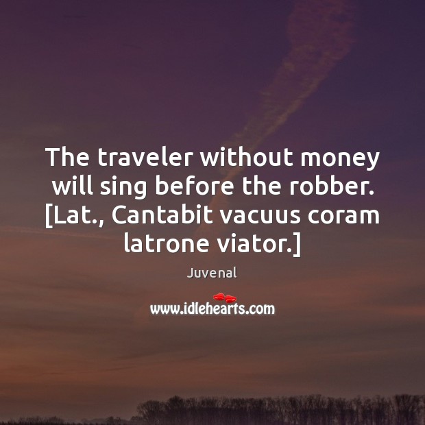 The traveler without money will sing before the robber. [Lat., Cantabit vacuus Juvenal Picture Quote
