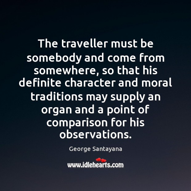 The traveller must be somebody and come from somewhere, so that his George Santayana Picture Quote