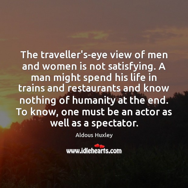 The traveller’s-eye view of men and women is not satisfying. A man Aldous Huxley Picture Quote