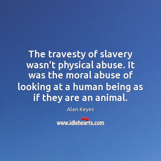 The travesty of slavery wasn’t physical abuse. It was the moral abuse Alan Keyes Picture Quote