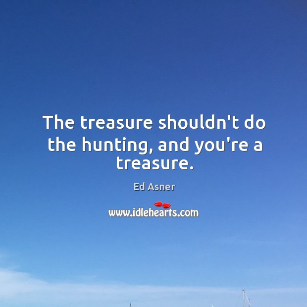 The treasure shouldn’t do the hunting, and you’re a treasure. Image