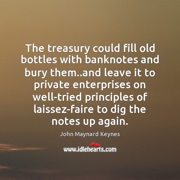 The treasury could fill old bottles with banknotes and bury them..and John Maynard Keynes Picture Quote