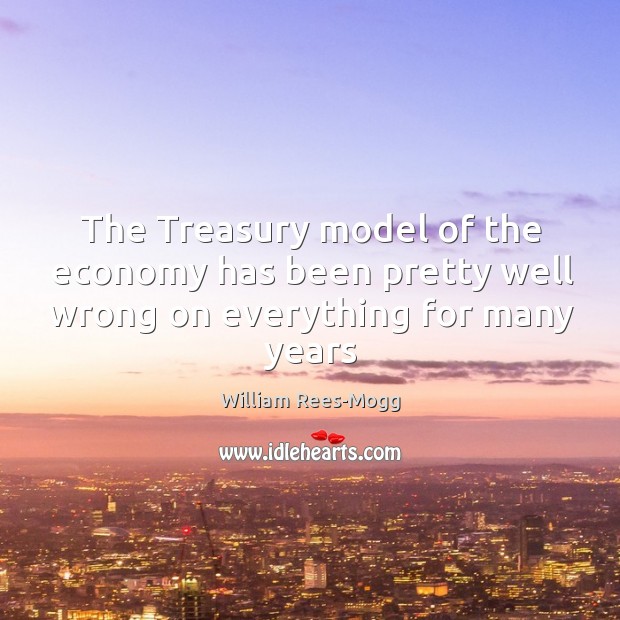 The Treasury model of the economy has been pretty well wrong on everything for many years William Rees-Mogg Picture Quote