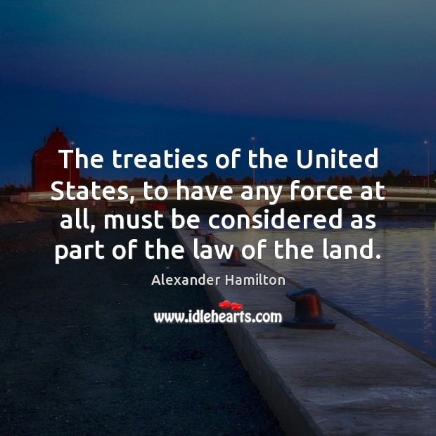 The treaties of the United States, to have any force at all, Alexander Hamilton Picture Quote