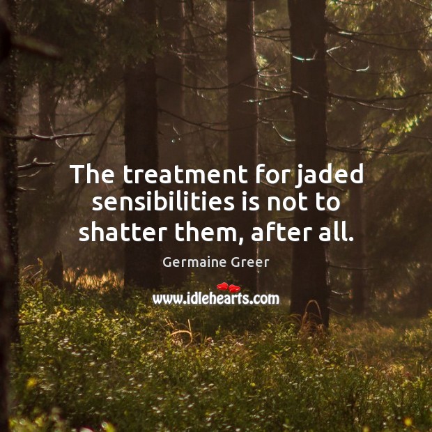 The treatment for jaded sensibilities is not to shatter them, after all. Germaine Greer Picture Quote
