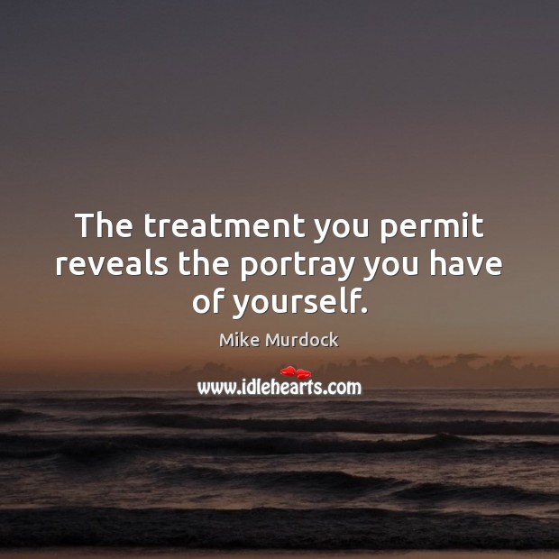 The treatment you permit reveals the portray you have of yourself. Mike Murdock Picture Quote