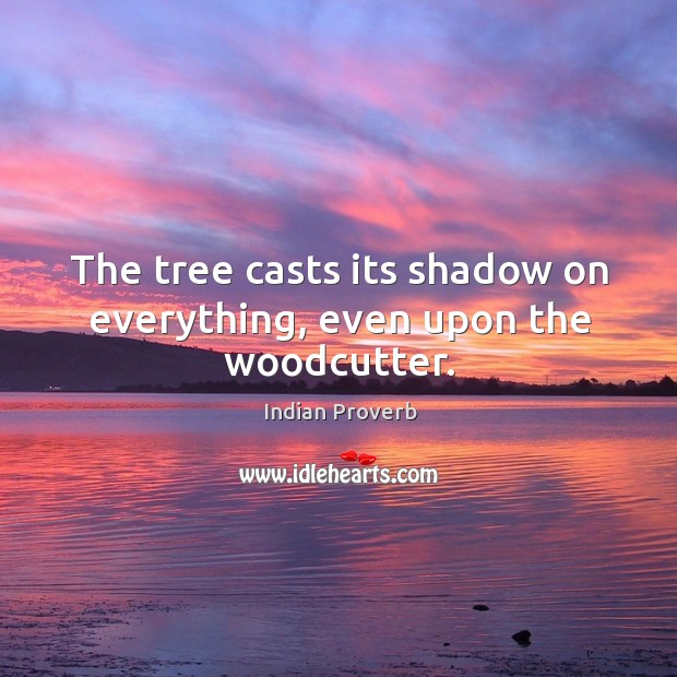 The tree casts its shadow on everything, even upon the woodcutter. Indian Proverbs Image