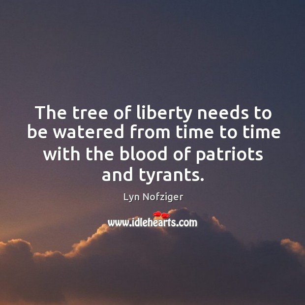 The tree of liberty needs to be watered from time to time with the blood of patriots and tyrants. Lyn Nofziger Picture Quote