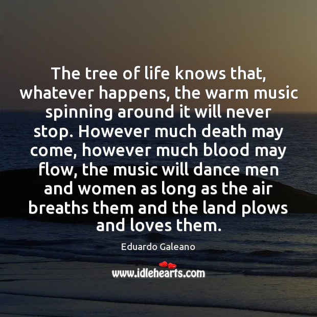The tree of life knows that, whatever happens, the warm music spinning Eduardo Galeano Picture Quote