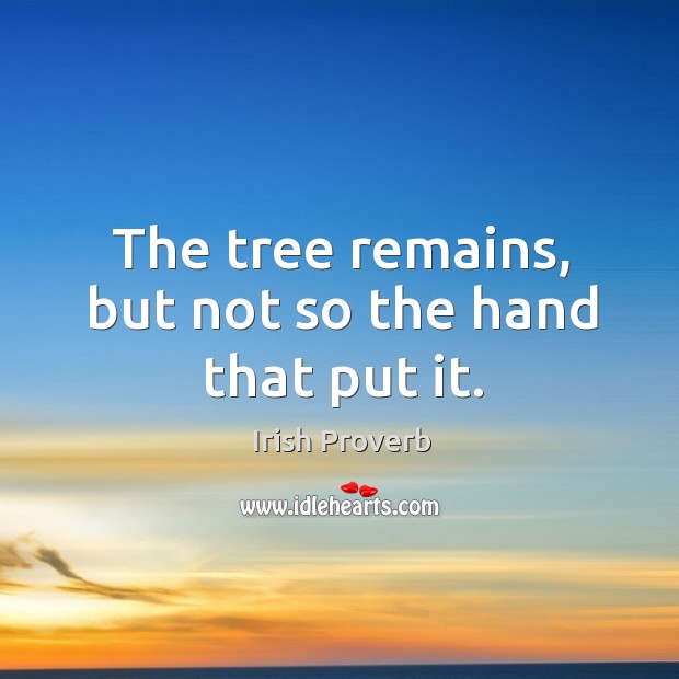 The tree remains, but not so the hand that put it. Irish Proverbs Image