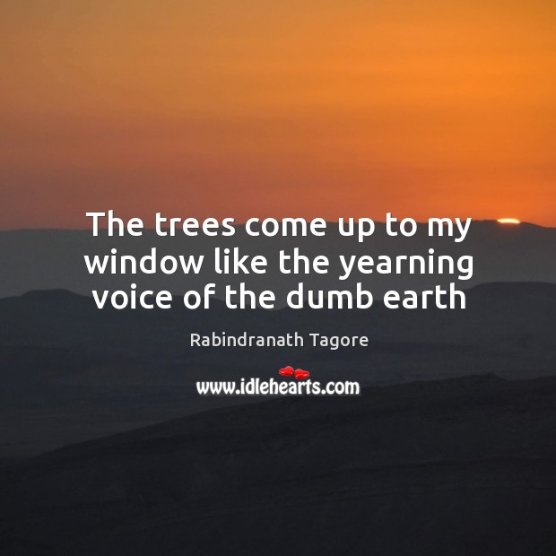 The trees come up to my window like the yearning voice of the dumb earth Rabindranath Tagore Picture Quote