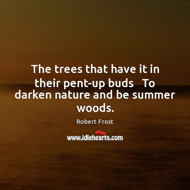 The trees that have it in their pent-up buds   To darken nature and be summer woods. Robert Frost Picture Quote