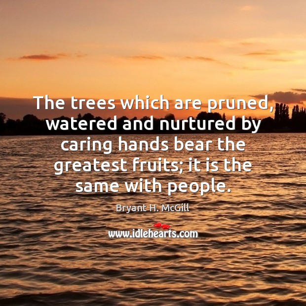 The trees which are pruned, watered and nurtured by caring hands bear Bryant H. McGill Picture Quote