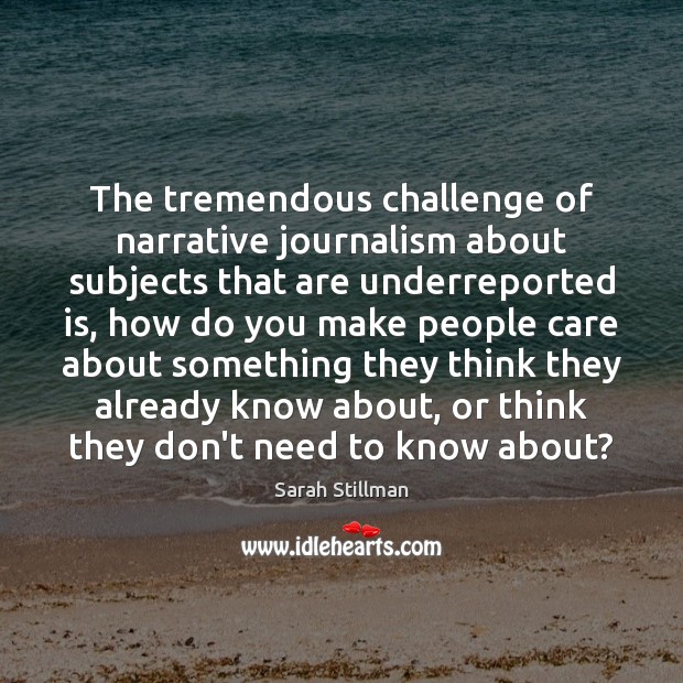 The tremendous challenge of narrative journalism about subjects that are underreported is, Sarah Stillman Picture Quote