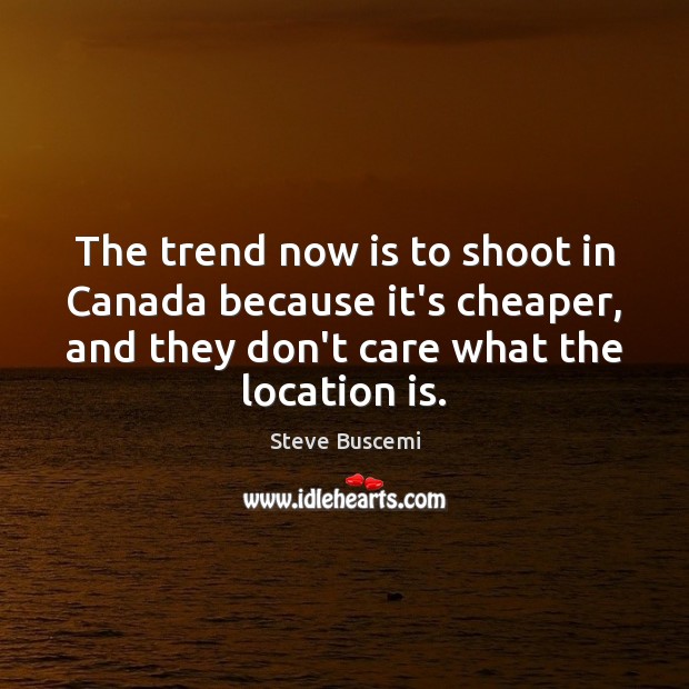 The trend now is to shoot in Canada because it’s cheaper, and Steve Buscemi Picture Quote