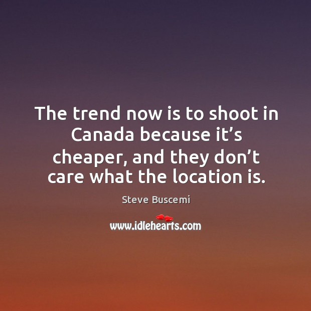 The trend now is to shoot in canada because it’s cheaper, and they don’t care what the location is. Steve Buscemi Picture Quote