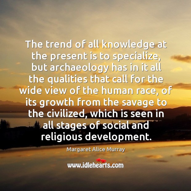 The trend of all knowledge at the present is to specialize Margaret Alice Murray Picture Quote