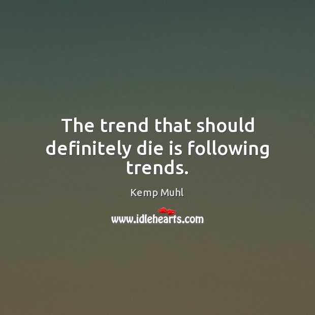 The trend that should definitely die is following trends. Kemp Muhl Picture Quote