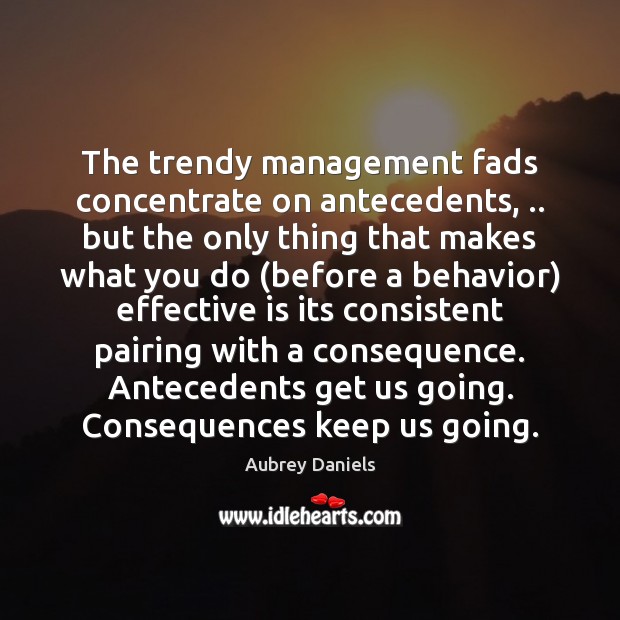 The trendy management fads concentrate on antecedents, .. but the only thing that 