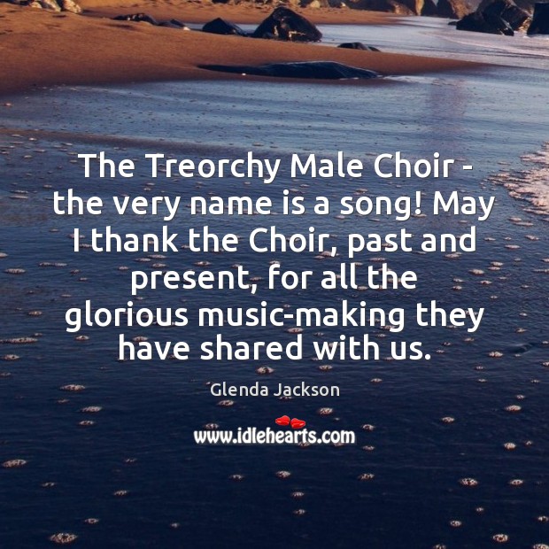 The Treorchy Male Choir – the very name is a song! May Glenda Jackson Picture Quote
