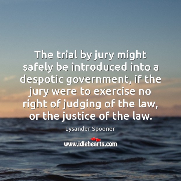 The trial by jury might safely be introduced into a despotic government, 