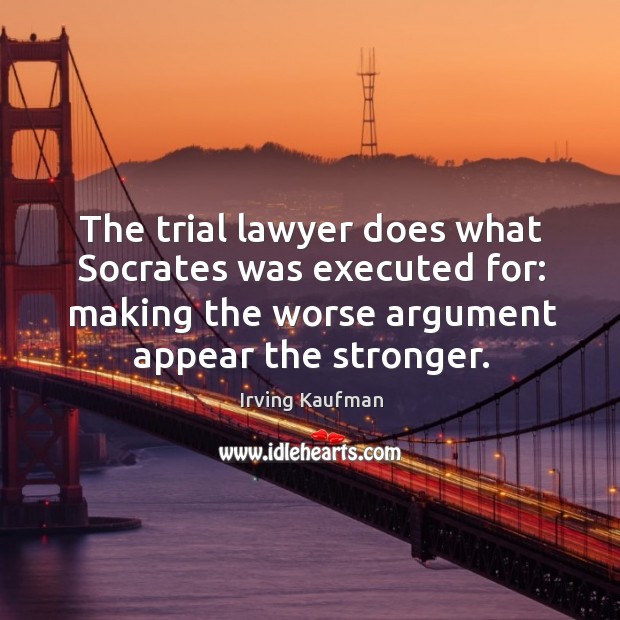 The trial lawyer does what Socrates was executed for: making the worse Irving Kaufman Picture Quote