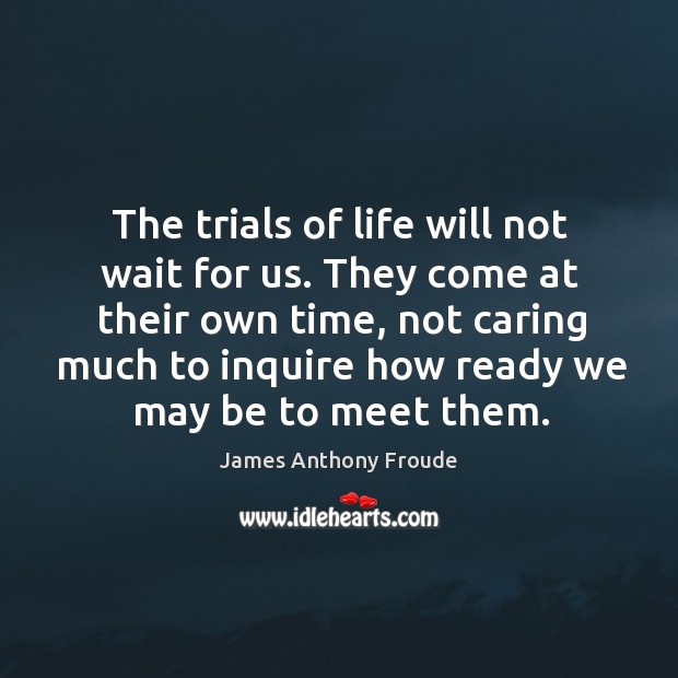 The trials of life will not wait for us. They come at James Anthony Froude Picture Quote