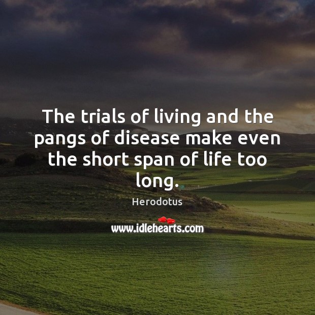 The trials of living and the pangs of disease make even the short span of life too long. Image