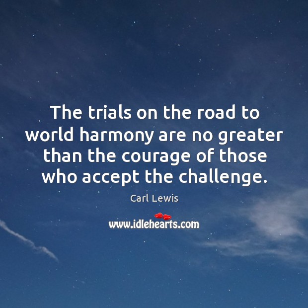 The trials on the road to world harmony are no greater than the courage of those who accept the challenge. Carl Lewis Picture Quote