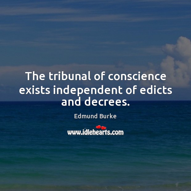 The tribunal of conscience exists independent of edicts and decrees. Edmund Burke Picture Quote
