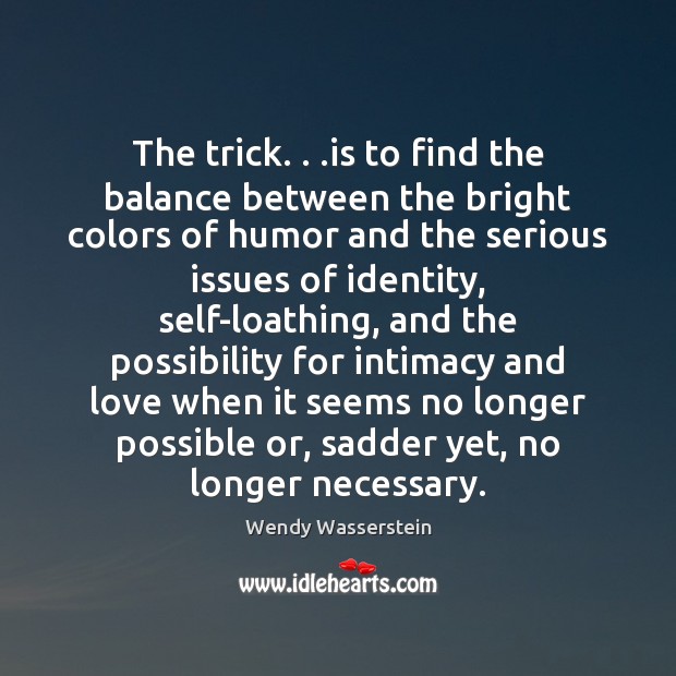 The trick. . .is to find the balance between the bright colors of Wendy Wasserstein Picture Quote
