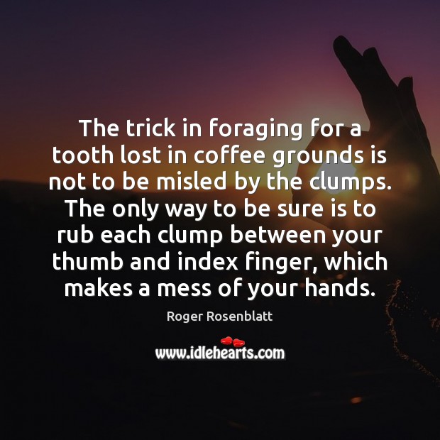The trick in foraging for a tooth lost in coffee grounds is Image