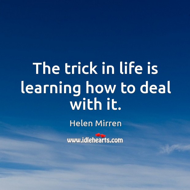 The trick in life is learning how to deal with it. Image