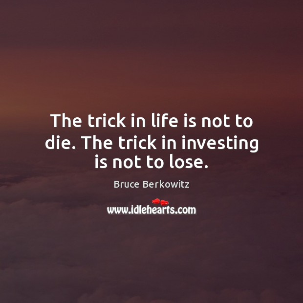 The trick in life is not to die. The trick in investing is not to lose. Bruce Berkowitz Picture Quote