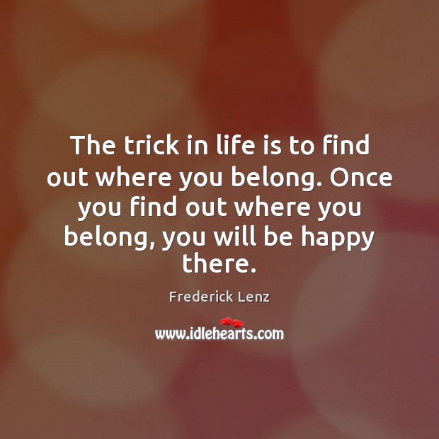 The trick in life is to find out where you belong. Once Image