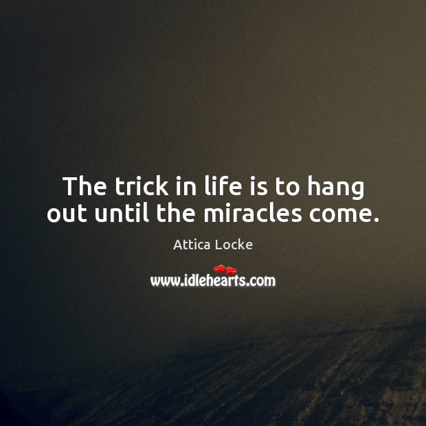The trick in life is to hang out until the miracles come. Attica Locke Picture Quote