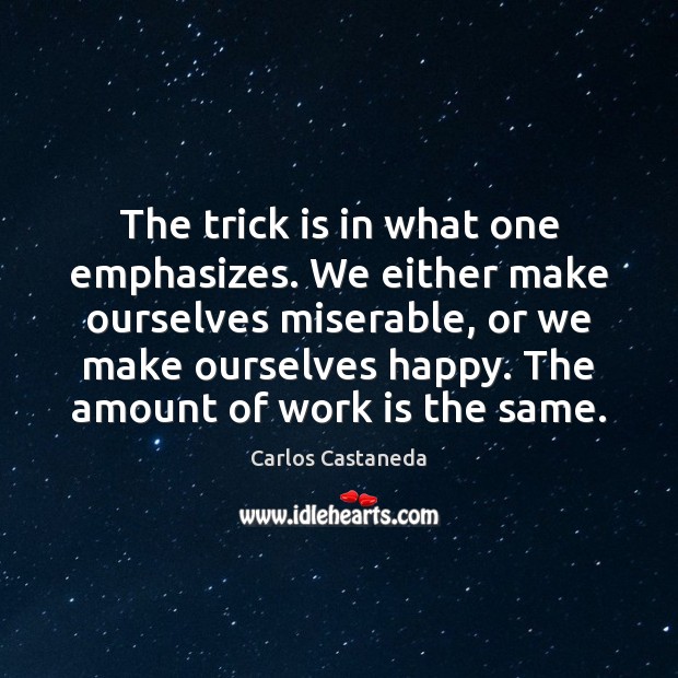 The trick is in what one emphasizes. We either make ourselves miserable, Work Quotes Image